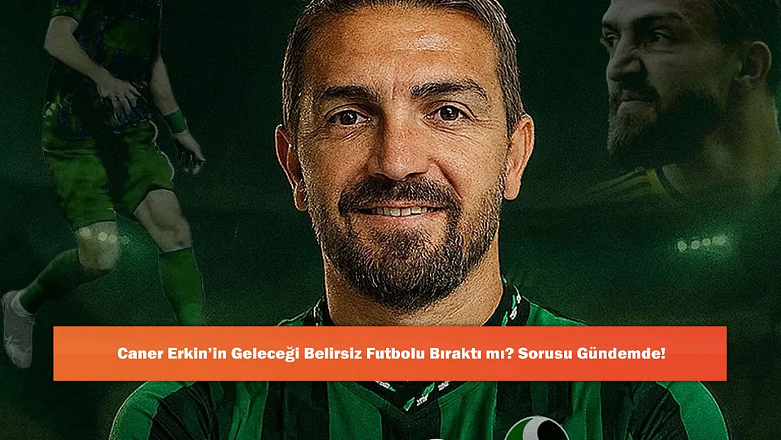 Caner Erkin’in Geleceği Belirsiz Futbolu Bıraktı mı? Sorusu Gündemde!