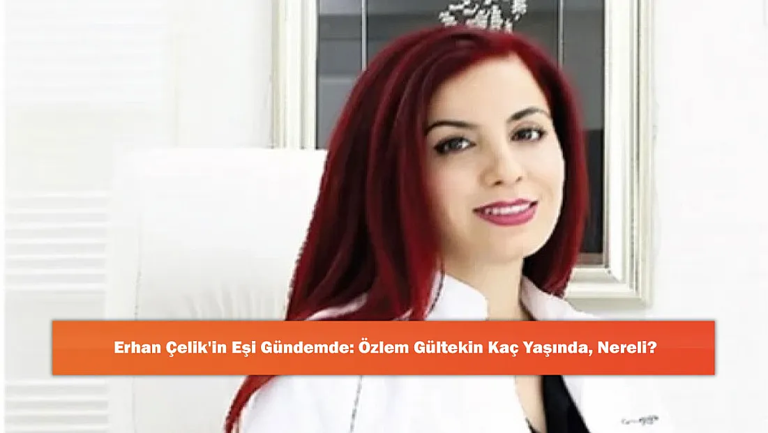 Erhan Çelik'in Eşi Gündemde: Özlem Gültekin Kaç Yaşında, Nereli?