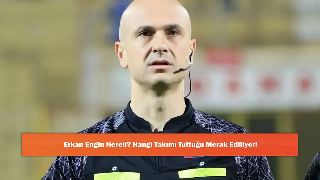 Erkan Engin Nereli? Hangi Takımı Tuttuğu Merak Ediliyor!