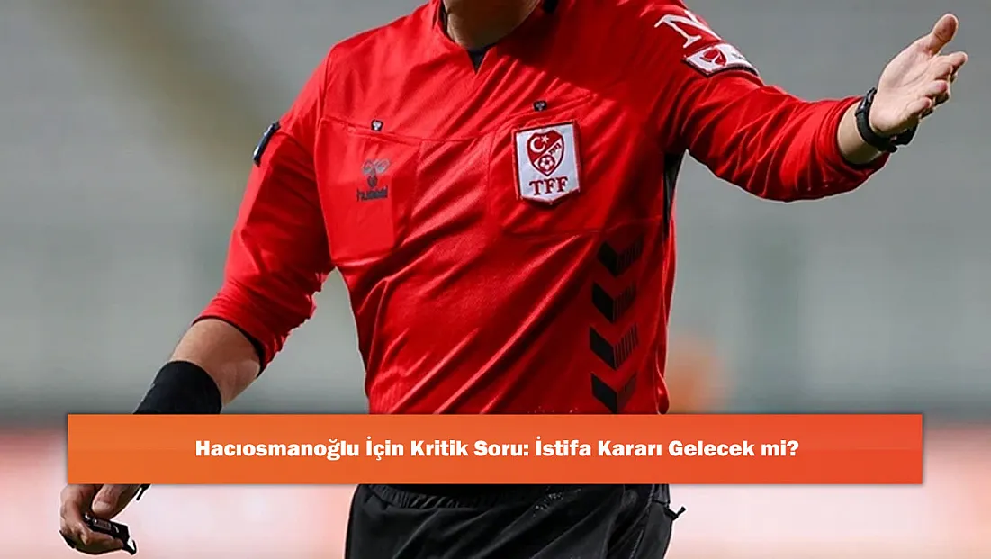 Hacıosmanoğlu İçin Kritik Soru: İstifa Kararı Gelecek mi?