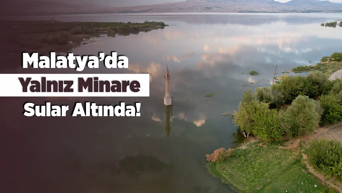 Malatya’da Karakaya Barajı Yükseldi! Yalnız Minare Yeniden Sular Altında Kaldı