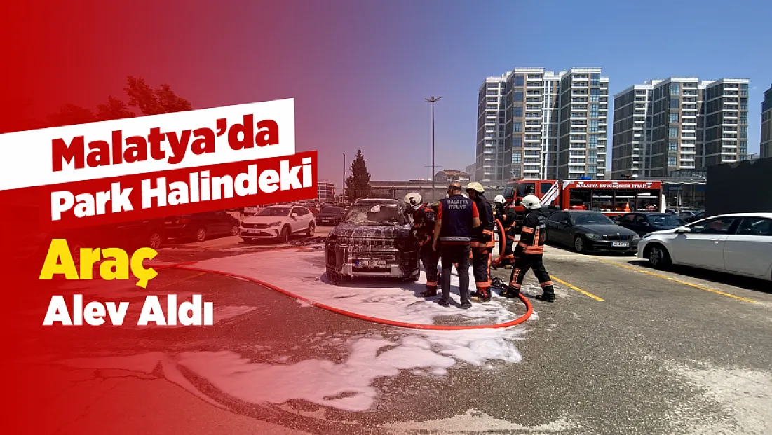 Malatya’da Park Halindeki Araç Alev Aldı! Otoparkta Panik Yaşandı