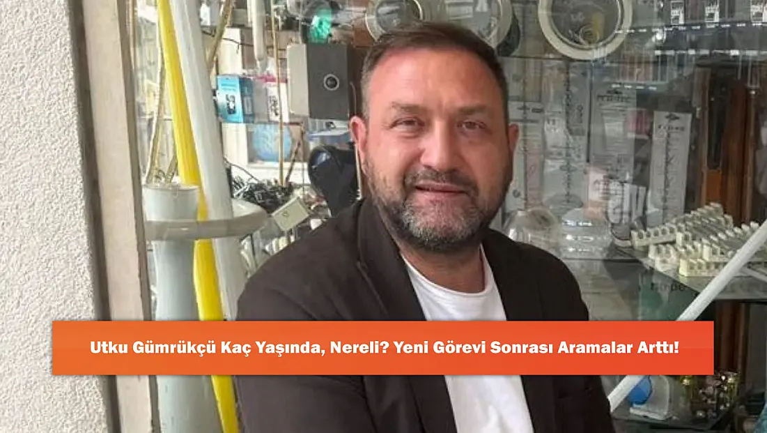 Utku Gümrükçü Kaç Yaşında, Nereli? Yeni Görevi Sonrası Aramalar Arttı!