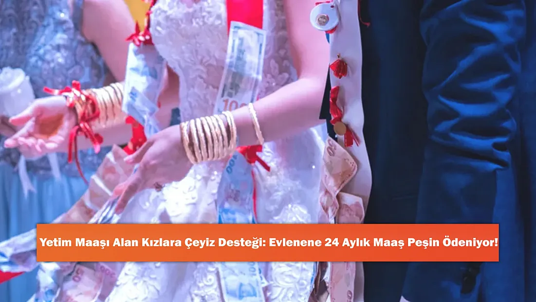 Yetim Maaşı Alan Kızlara Çeyiz Desteği: Evlenene 24 Aylık Maaş Peşin Ödeniyor!