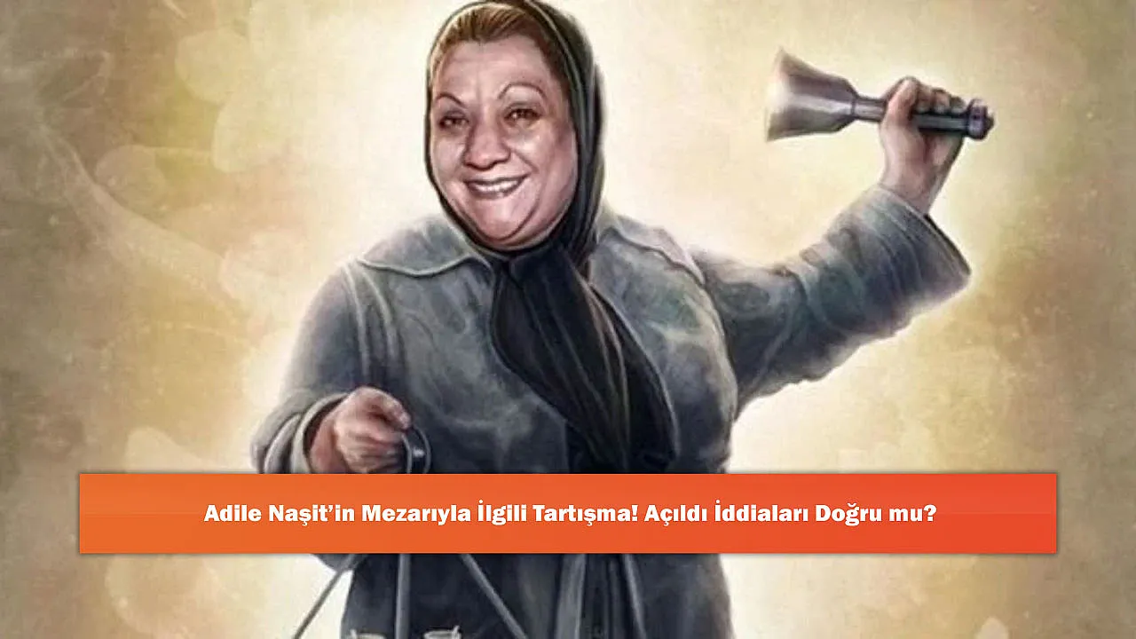 Adile Naşit’in Mezarıyla İlgili Tartışma! Açıldı İddiaları Doğru mu?