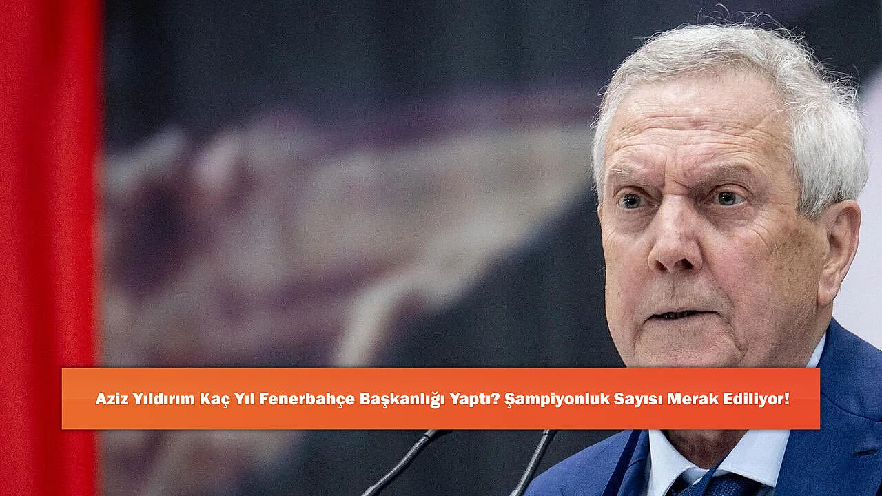 Aziz Yıldırım Kaç Yıl Fenerbahçe Başkanlığı Yaptı? Şampiyonl
