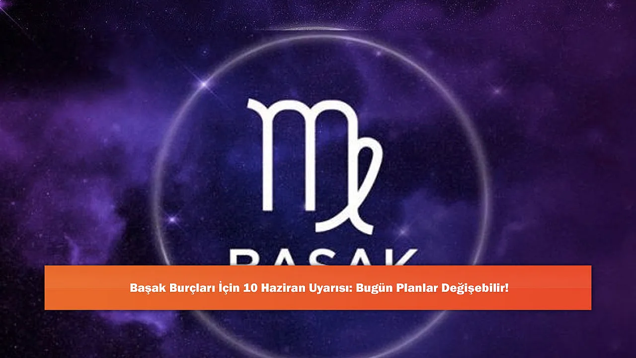 Başak Burçları İçin 10 Haziran Uyarısı: Bugün Plan