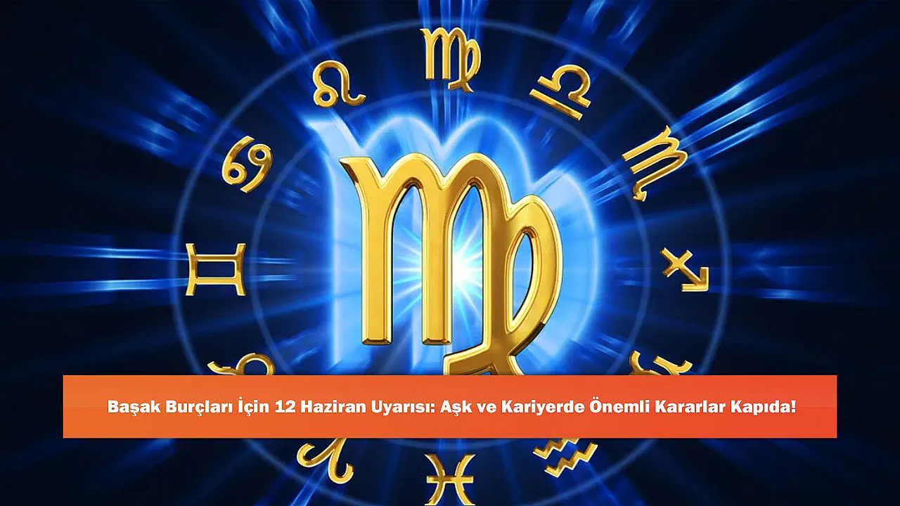 Başak Burçları İçin 12 Haziran Uyarısı: Aşk ve Kar