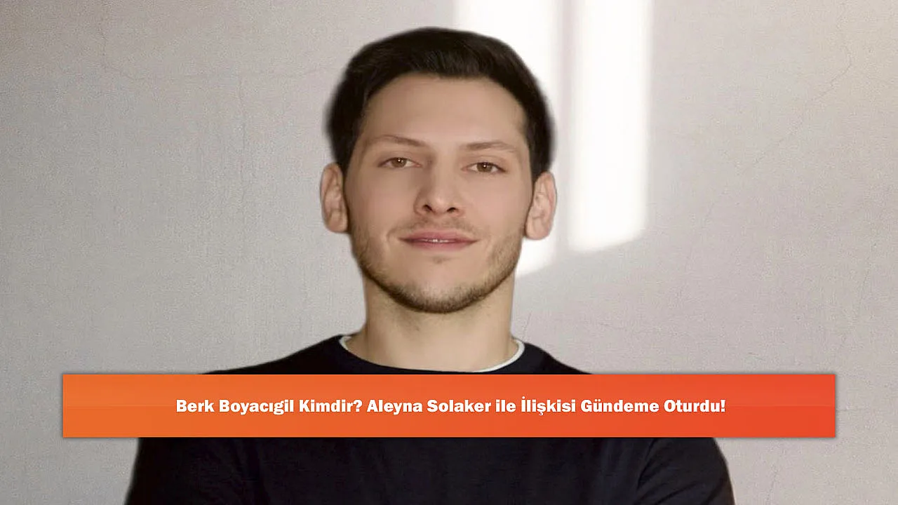 Berk Boyacıgil Kimdir? Aleyna Solaker ile İlişkisi Gündeme O