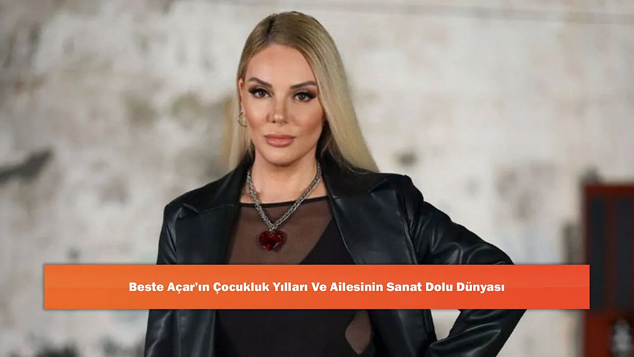 Beste Açar’ın Çocukluk Yılları Ve Ailesinin Sanat Dolu Dünyası