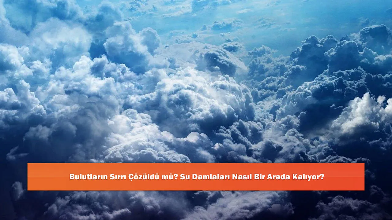 Bulutların Sırrı Çözüldü mü? Su Damlaları Nasıl Bir Arada Ka