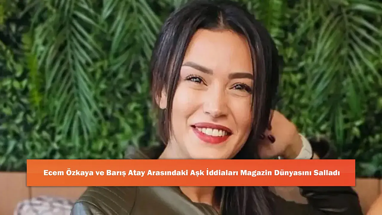 Ecem Özkaya ve Barış Atay Arasındaki Aşk İddiaları Magazin Dünyasını Salladı