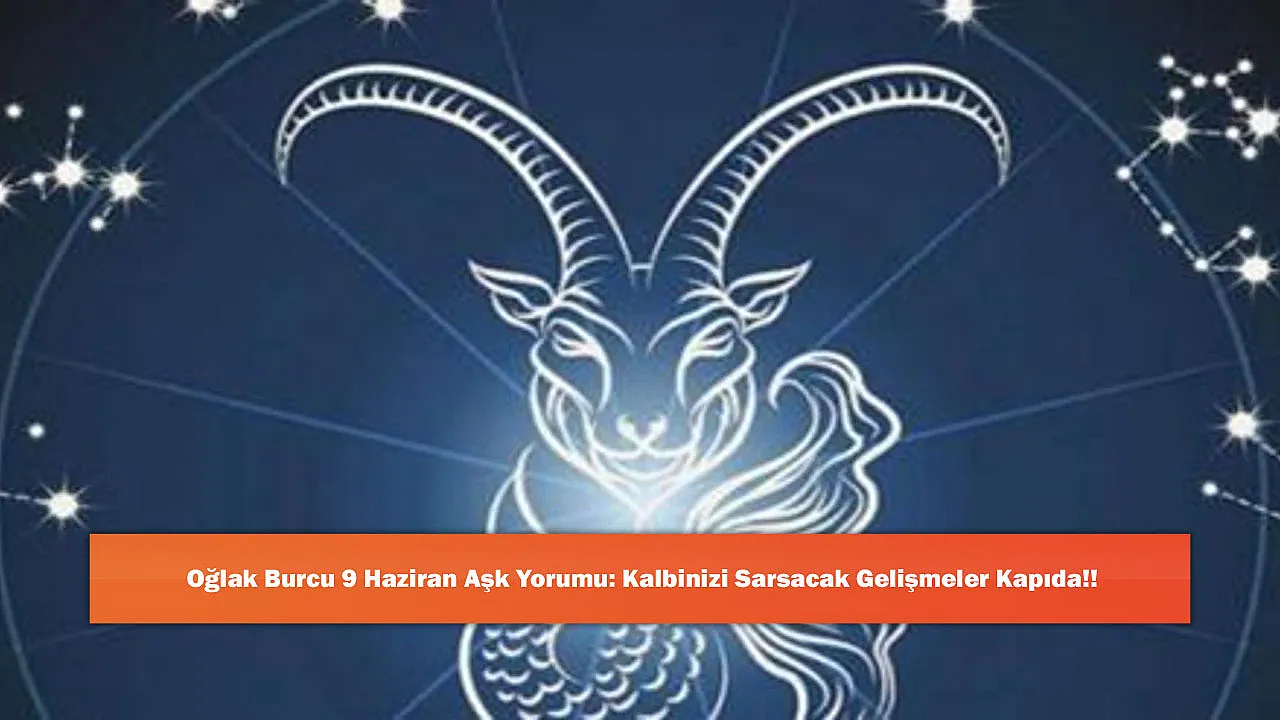 Oğlak Burcu 9 Haziran Aşk Yorumu: Kalbinizi Sarsac