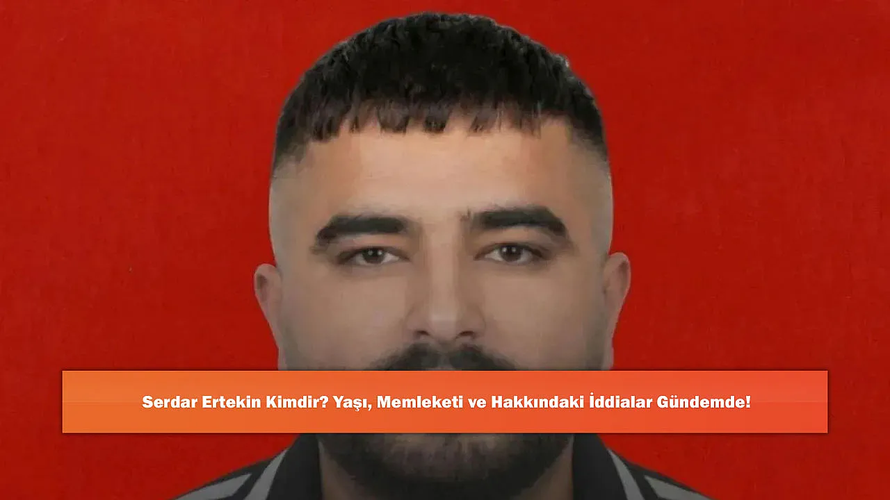 Serdar Ertekin Kimdir? Yaşı, Memleketi ve Hakkındaki İddiala