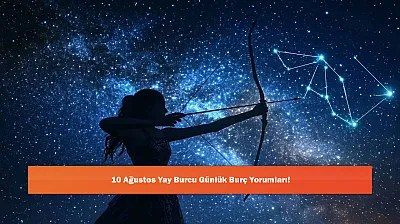 10 Ağustos Yay Burcu Günlük Burç Yorumları!