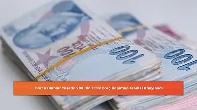 Borcu Olanlar Yaşadı: 200 Bin TL'lik Borç Kapatma Kredisi Onaylandı