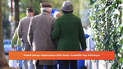 Emekli Olmayı Düşünenlere Kötü Haber: Emeklilik Yaşı Arttırılıyor