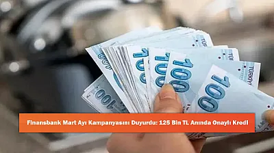 Finansbank Mart Ayı Kampanyasını Duyurdu: 125 Bin TL Anında Onaylı Kredi