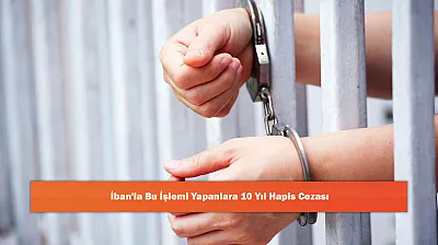 İban'la Bu İşlemi Yapanlara 10 Yıl Hapis Cezası