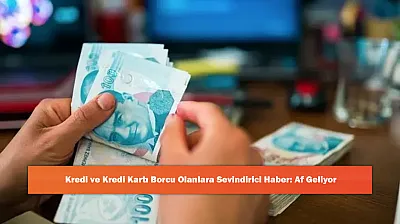 Kredi ve Kredi Kartı Borcu Olanlara Sevindirici Haber: Af Geliyor
