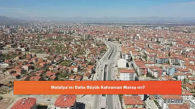 Malatya'mı Daha Büyük Kahraman Maraş mı?