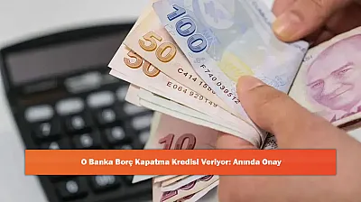 O Banka Borç Kapatma Kredisi Veriyor: Anında Onay
