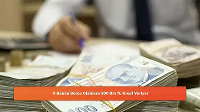 O Banka Borcu Olanlara 300 Bin TL Kredi Veriyor