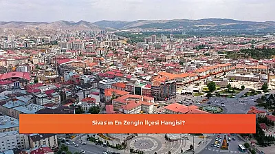 Sivas'ın En Zengin İlçesi Hangisi?