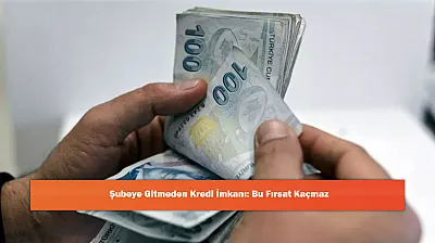 Şubeye Gitmeden Kredi İmkanı: Bu Fırsat Kaçmaz