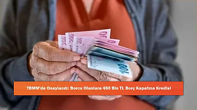 TBMM'de Onaylandı: Borcu Olanlara 450 Bin TL Borç Kapatma Kredisi
