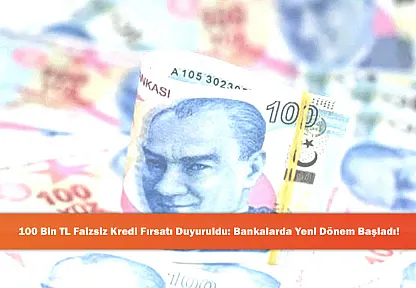 100 Bin TL Faizsiz Kredi Fırsatı Duyuruldu: Bankalarda Yeni Dönem Başladı!