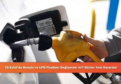 15 Eylül'de Benzin ve LPG Fiyatları Değişecek mi? Gözler Yeni Kararda!