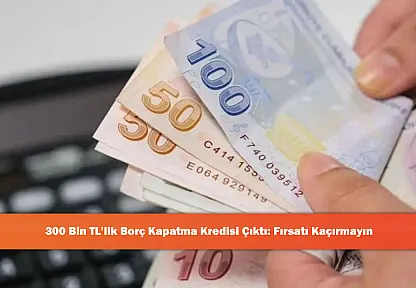 300 Bin TL'lik Borç Kapatma Kredisi Çıktı: Fırsatı Kaçırmayın