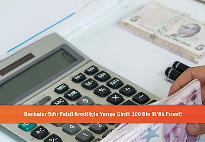 Bankalar Sıfır Faizli Kredi İçin Yarışa Girdi: 100 Bin TL'lik Fırsat!