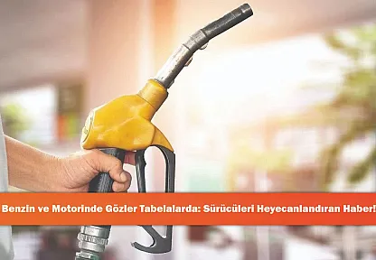 Benzin ve Motorinde Gözler Tabelalarda: Sürücüleri Heyecanlandıran Haber!