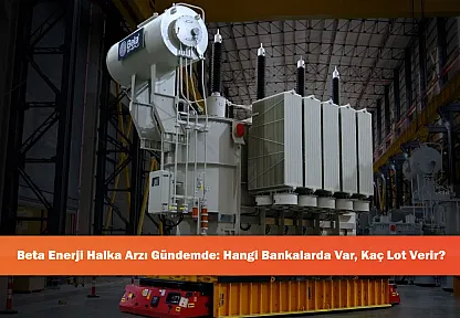 Beta Enerji Halka Arzı Gündemde: Hangi Bankalarda Var, Kaç Lot Verir?