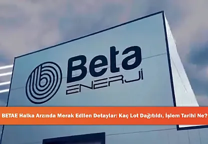BETAE Halka Arzında Merak Edilen Detaylar: Kaç Lot Dağıtıldı, İşlem Tarihi Ne?