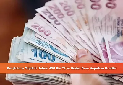 Borçlulara Müjdeli Haber: 450 Bin TL'ye Kadar Borç Kapatma Kredisi
