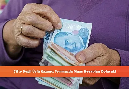 Çifte Değil Üçlü Kazanç: Temmuzda Maaş Hesapları Dolacak!