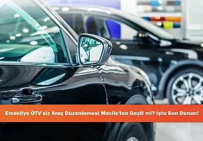 Emekliye ÖTV'siz Araç Düzenlemesi Meclis'ten Geçti mi? İşte Son Durum!