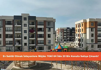 Ev Sahibi Olmak İsteyenlere Müjde: TOKİ 64 İlde 20 Bin Konutu Satışa Çıkardı!