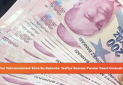 Fon Yatırımcılarının Gözü Bu Haberde: Tasfiye Sonrası Paralar Nasıl Alınacak?