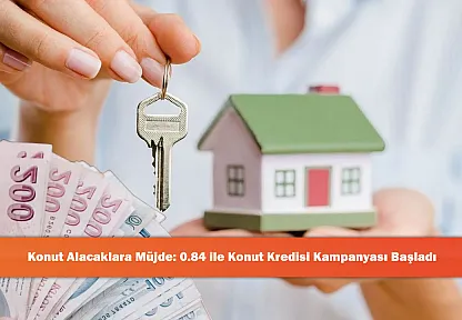 Konut Alacaklara Müjde: 0.84 ile Konut Kredisi Kampanyası Başladı