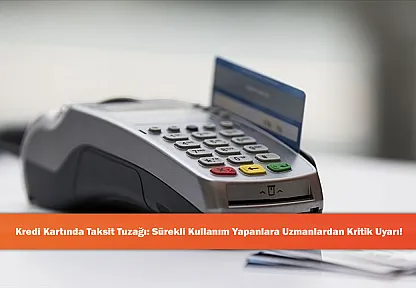 Kredi Kartında Taksit Tuzağı: Sürekli Kullanım Yapanlara Uzmanlardan Kritik Uyarı!