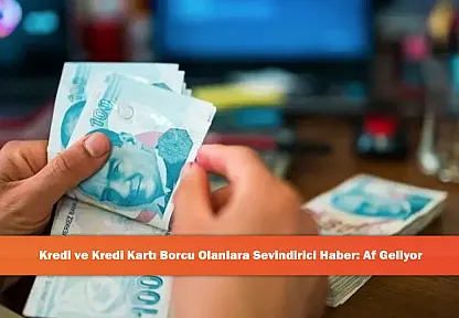 Kredi ve Kredi Kartı Borcu Olanlara Sevindirici Haber: Af Geliyor