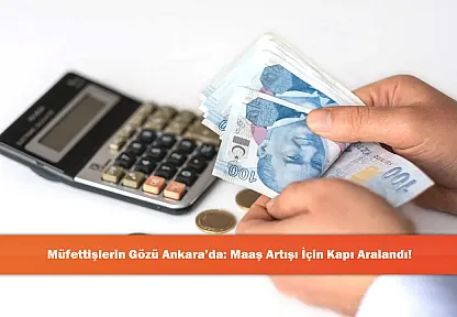 Müfettişlerin Gözü Ankara'da: Maaş Artışı İçin Kapı Aralandı!