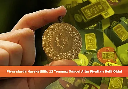 Piyasalarda Hareketlilik: 12 Temmuz Güncel Altın Fiyatları Belli Oldu!