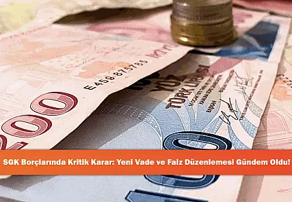 SGK Borçlarında Kritik Karar: Yeni Vade ve Faiz Düzenlemesi Gündem Oldu!