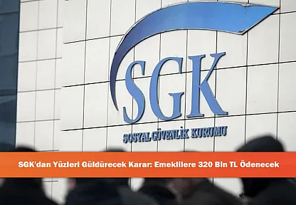 SGK'dan Yüzleri Güldürecek Karar: Emeklilere 320 Bin TL Ödenecek