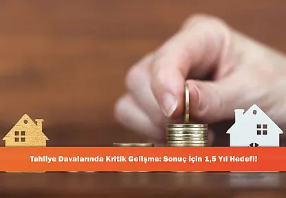 Tahliye Davalarında Kritik Gelişme: Sonuç İçin 1,5 Yıl Hedefi!